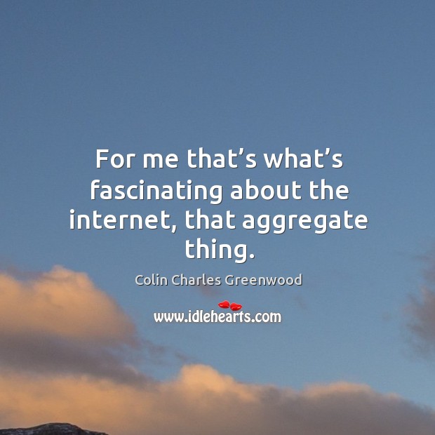 For me that’s what’s fascinating about the internet, that aggregate thing. Colin Charles Greenwood Picture Quote