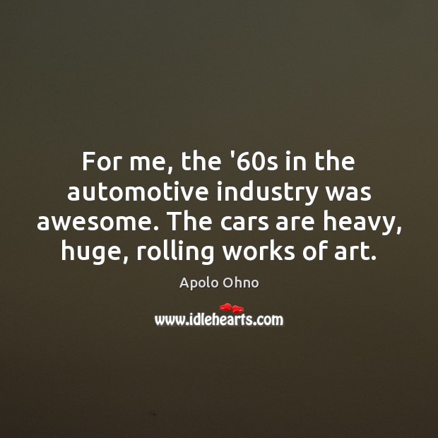 For me, the ’60s in the automotive industry was awesome. The Apolo Ohno Picture Quote