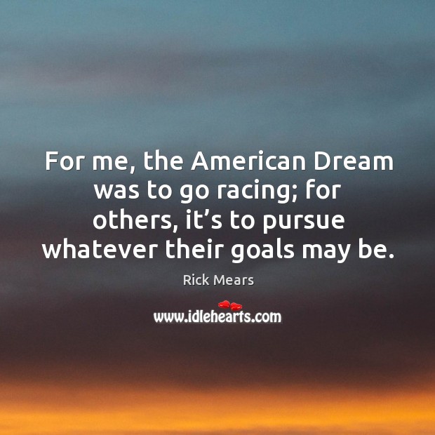 For me, the american dream was to go racing; for others, it’s to pursue whatever their goals may be. Rick Mears Picture Quote