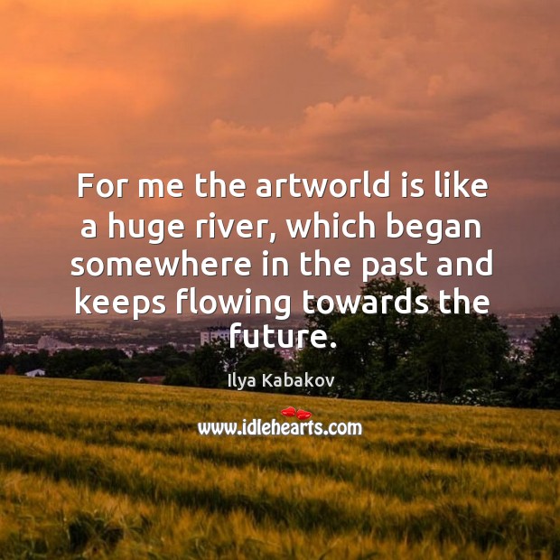 For me the artworld is like a huge river, which began somewhere Ilya Kabakov Picture Quote