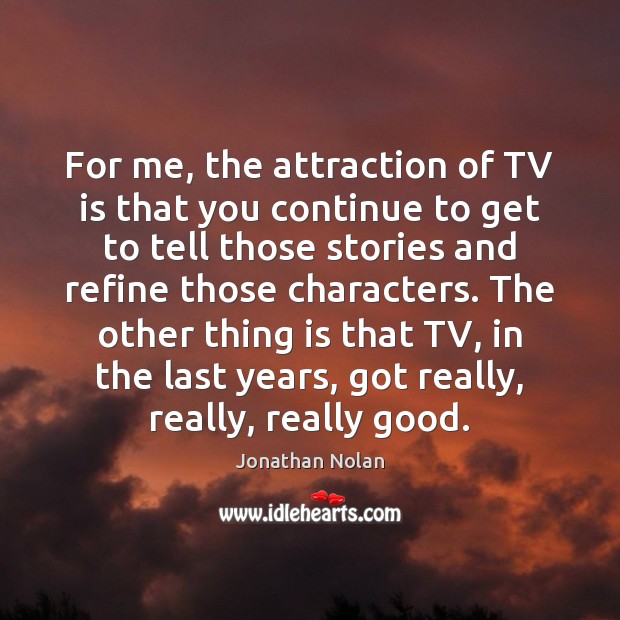For me, the attraction of TV is that you continue to get Jonathan Nolan Picture Quote