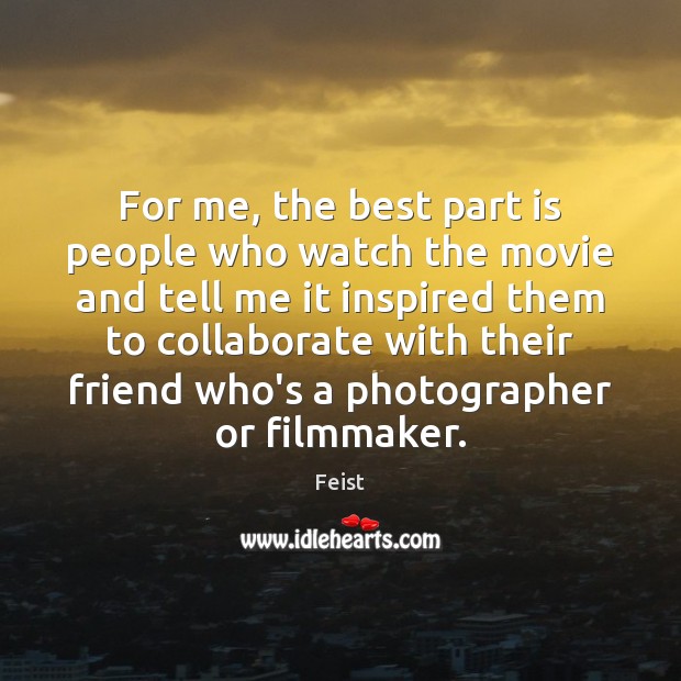 For me, the best part is people who watch the movie and Feist Picture Quote