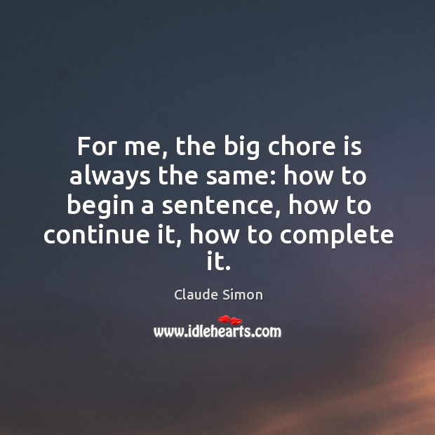 For me, the big chore is always the same: how to begin a sentence, how to continue it, how to complete it. Claude Simon Picture Quote