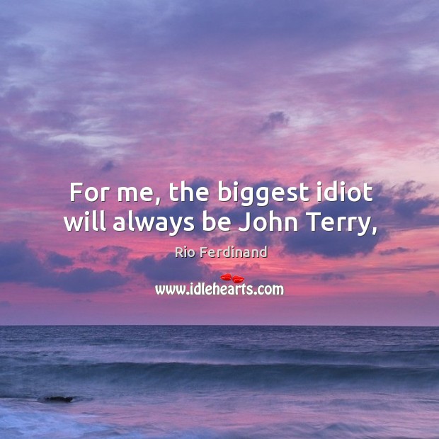 For me, the biggest idiot will always be John Terry, Rio Ferdinand Picture Quote