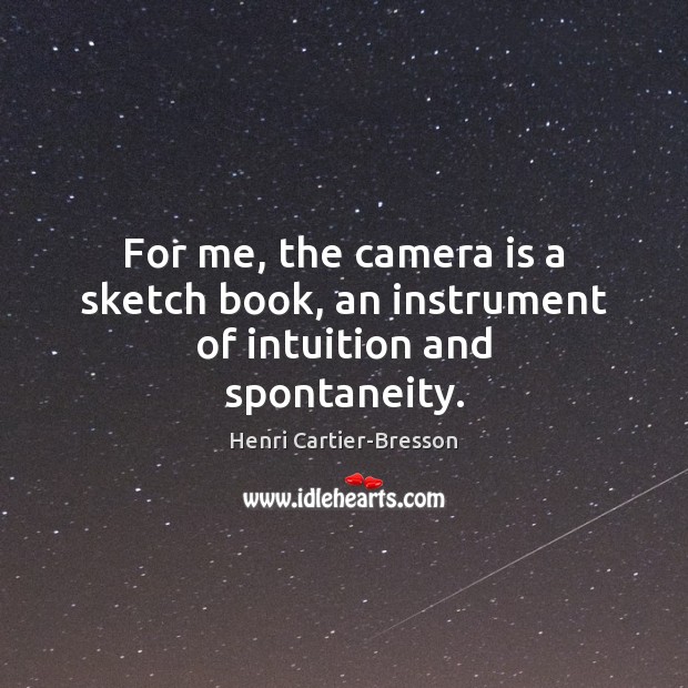 For me, the camera is a sketch book, an instrument of intuition and spontaneity. Image