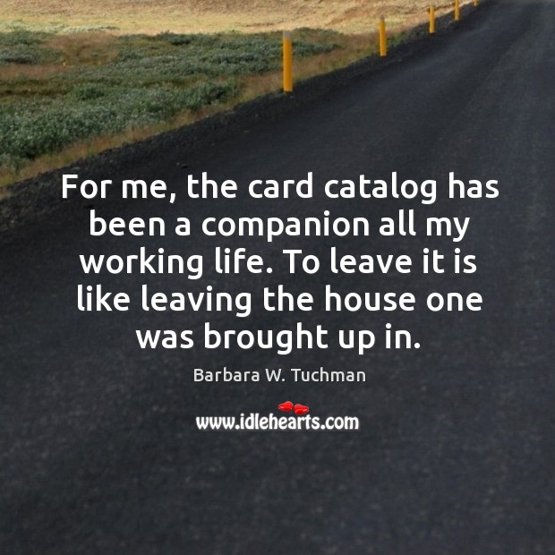 For me, the card catalog has been a companion all my working life. Barbara W. Tuchman Picture Quote