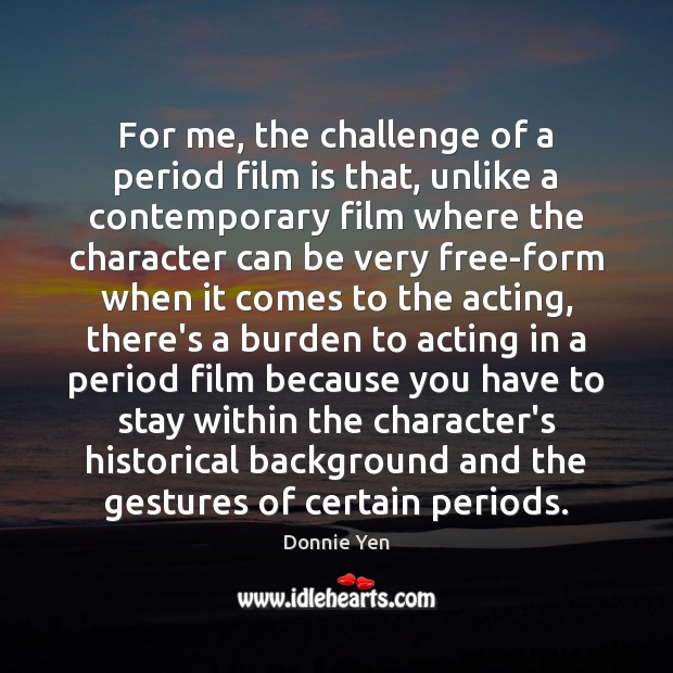 For me, the challenge of a period film is that, unlike a Donnie Yen Picture Quote