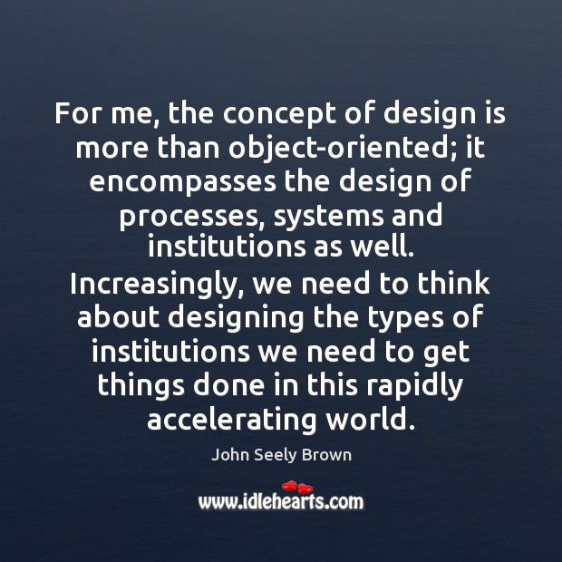 For me, the concept of design is more than object-oriented; it encompasses John Seely Brown Picture Quote