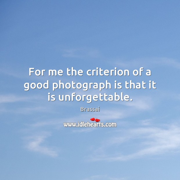 For me the criterion of a good photograph is that it is unforgettable. Brassai Picture Quote