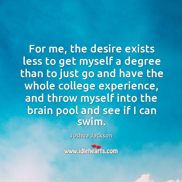For me, the desire exists less to get myself a degree than to just go and have the whole college experience Joshua Jackson Picture Quote