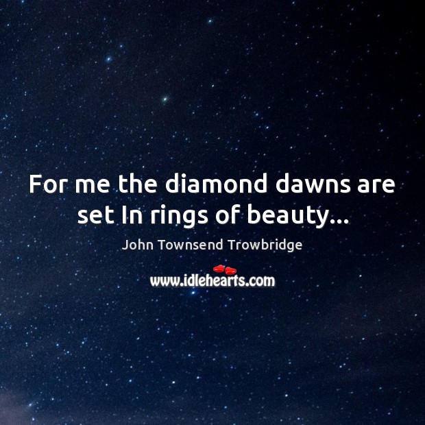 For me the diamond dawns are set In rings of beauty… John Townsend Trowbridge Picture Quote