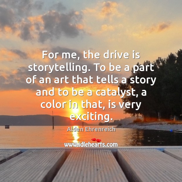 For me, the drive is storytelling. To be a part of an Image
