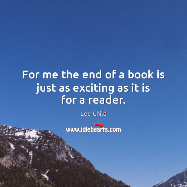 For me the end of a book is just as exciting as it is for a reader. Lee Child Picture Quote