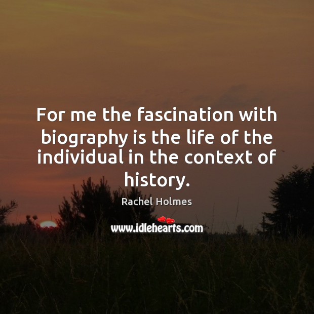 For me the fascination with biography is the life of the individual Rachel Holmes Picture Quote