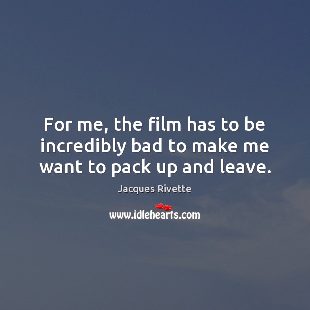 For me, the film has to be incredibly bad to make me want to pack up and leave. Jacques Rivette Picture Quote
