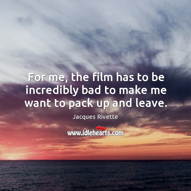 For me, the film has to be incredibly bad to make me want to pack up and leave. Jacques Rivette Picture Quote