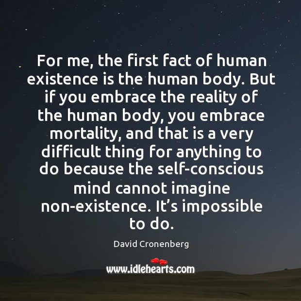 For me, the first fact of human existence is the human body. But if you embrace the reality of David Cronenberg Picture Quote
