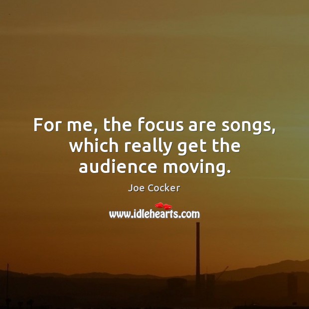 For me, the focus are songs, which really get the audience moving. Joe Cocker Picture Quote