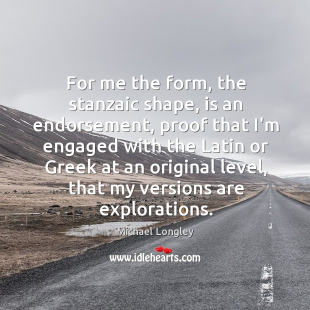For me the form, the stanzaic shape, is an endorsement, proof that Michael Longley Picture Quote