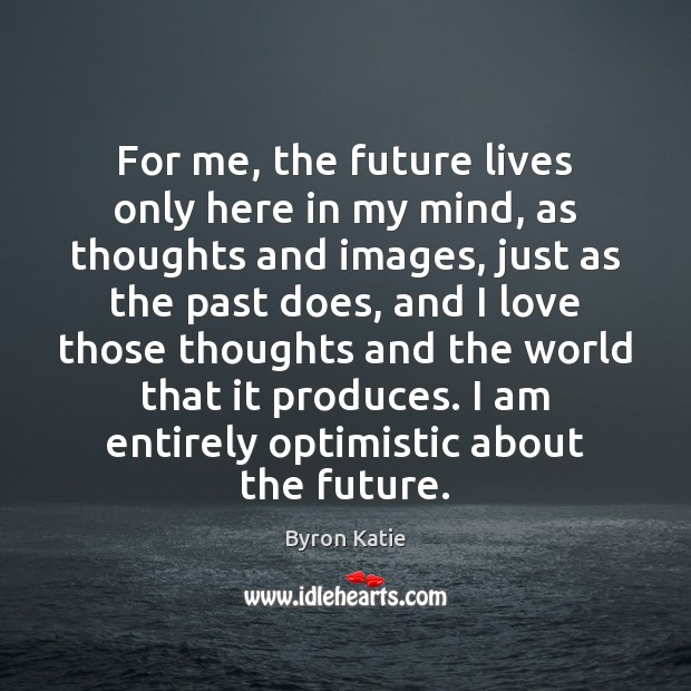 For me, the future lives only here in my mind, as thoughts Byron Katie Picture Quote