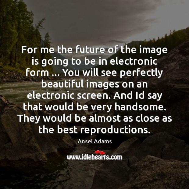 For me the future of the image is going to be in Ansel Adams Picture Quote