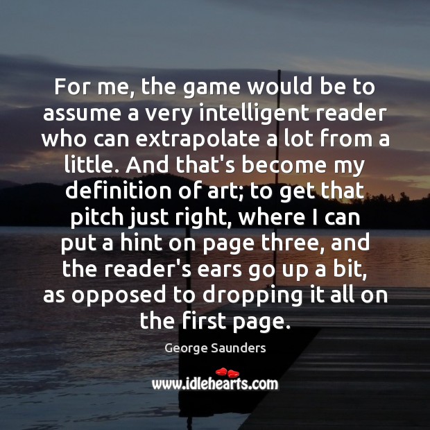 For me, the game would be to assume a very intelligent reader George Saunders Picture Quote