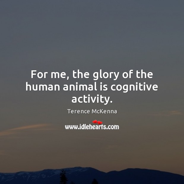 For me, the glory of the human animal is cognitive activity. Terence McKenna Picture Quote