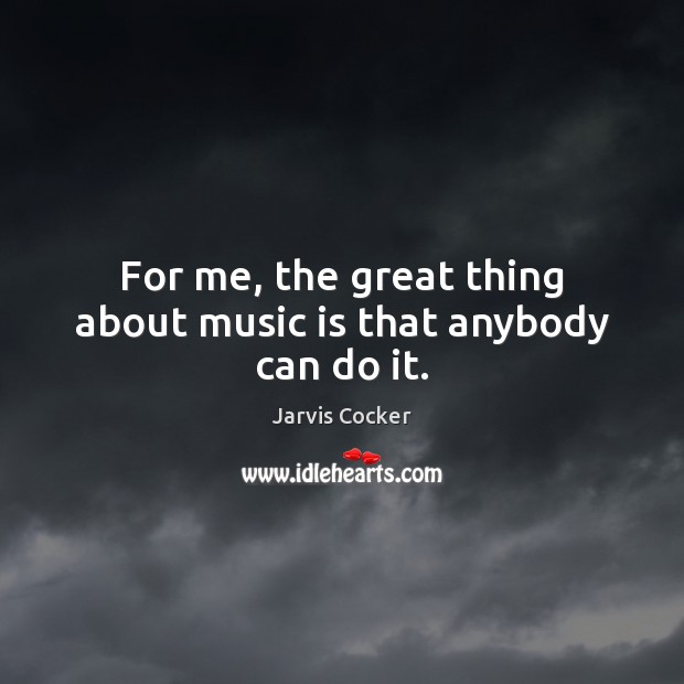 For me, the great thing about music is that anybody can do it. Jarvis Cocker Picture Quote