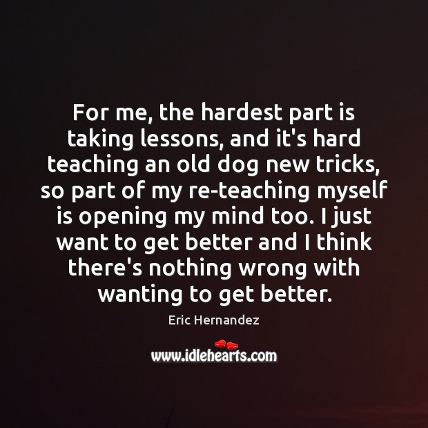 For me, the hardest part is taking lessons, and it’s hard teaching Eric Hernandez Picture Quote