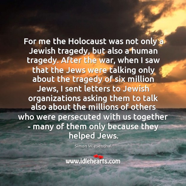For me the Holocaust was not only a Jewish tragedy, but also Simon Wiesenthal Picture Quote