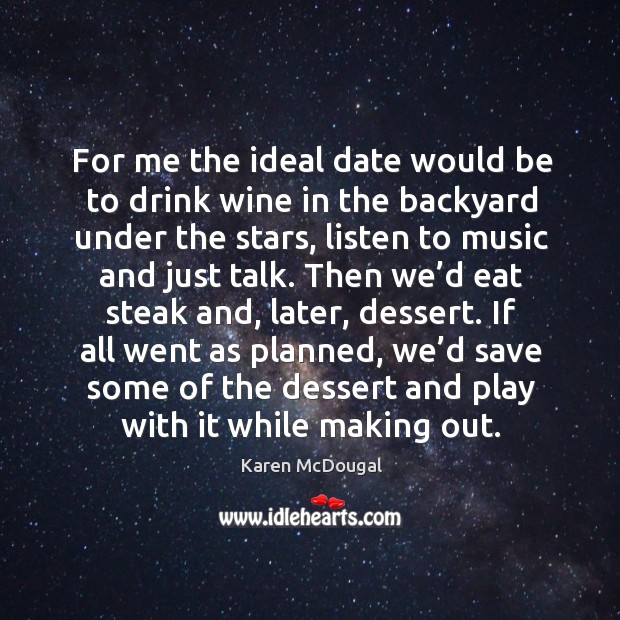 For me the ideal date would be to drink wine in the backyard under the stars, listen to music and just talk. Karen McDougal Picture Quote