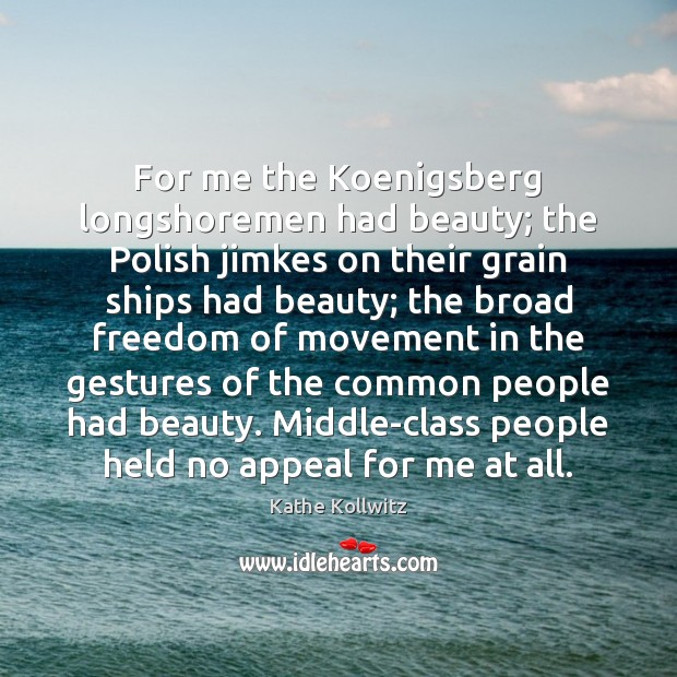 For me the Koenigsberg longshoremen had beauty; the Polish jimkes on their Kathe Kollwitz Picture Quote