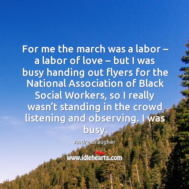 For me the march was a labor – a labor of love – but I was busy handing out flyers Andre Braugher Picture Quote