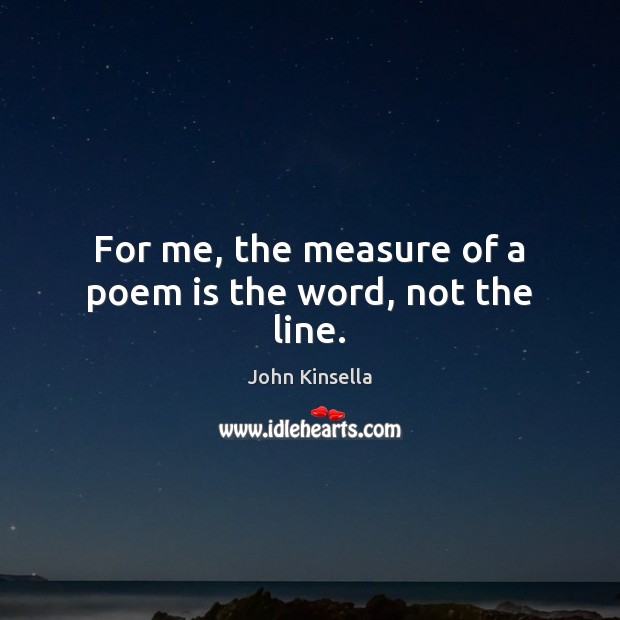 For me, the measure of a poem is the word, not the line. John Kinsella Picture Quote
