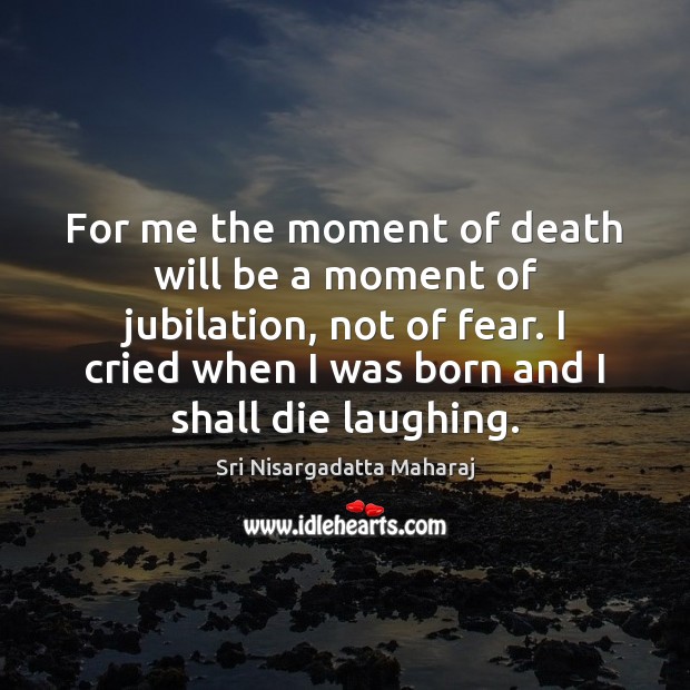 For me the moment of death will be a moment of jubilation, Sri Nisargadatta Maharaj Picture Quote