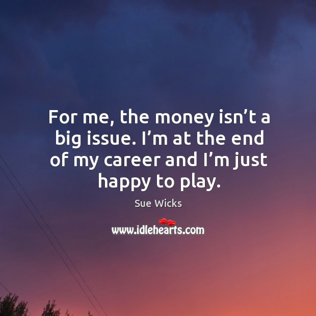 For me, the money isn’t a big issue. I’m at the end of my career and I’m just happy to play. Sue Wicks Picture Quote