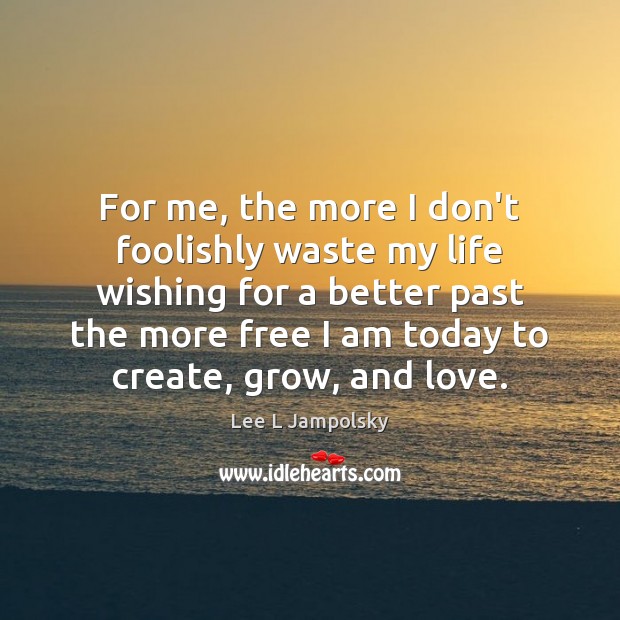 For me, the more I don’t foolishly waste my life wishing for Lee L Jampolsky Picture Quote