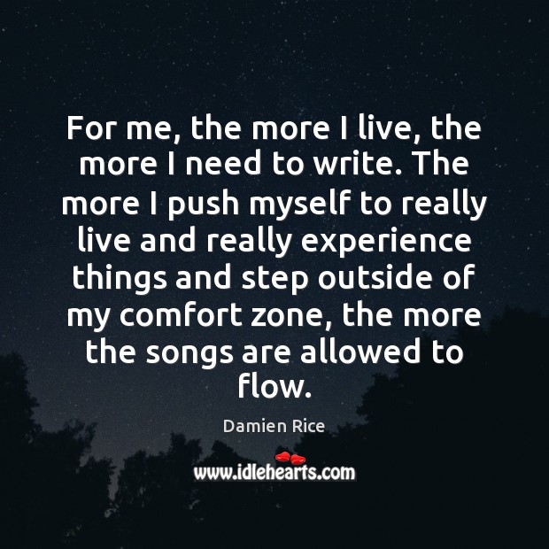 For me, the more I live, the more I need to write. Damien Rice Picture Quote