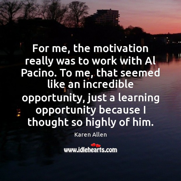 For me, the motivation really was to work with Al Pacino. To Karen Allen Picture Quote