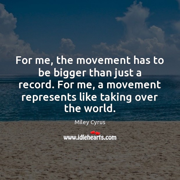 For me, the movement has to be bigger than just a record. Miley Cyrus Picture Quote