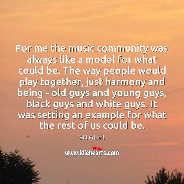 For me the music community was always like a model for what Bill Frisell Picture Quote