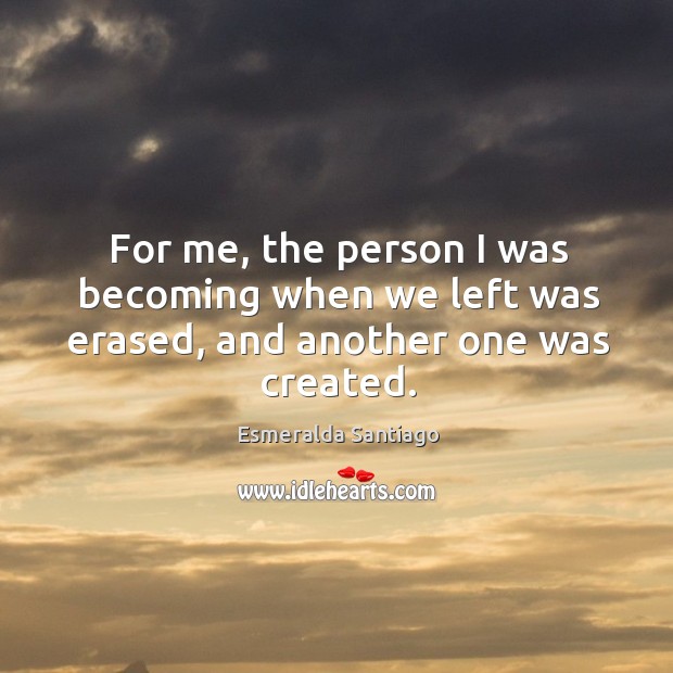 For me, the person I was becoming when we left was erased, and another one was created. Esmeralda Santiago Picture Quote