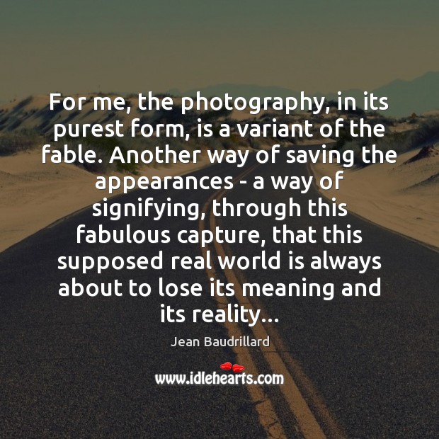 For me, the photography, in its purest form, is a variant of Jean Baudrillard Picture Quote