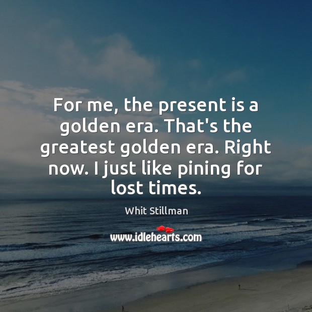 For me, the present is a golden era. That’s the greatest golden Image
