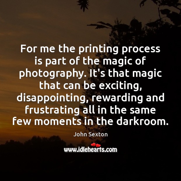 For me the printing process is part of the magic of photography. John Sexton Picture Quote