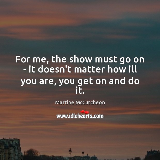 For me, the show must go on – it doesn’t matter how ill you are, you get on and do it. Martine McCutcheon Picture Quote