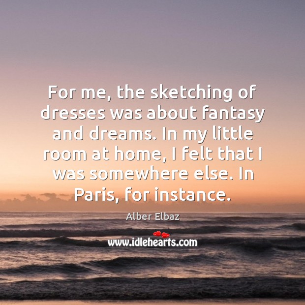 For me, the sketching of dresses was about fantasy and dreams. In Alber Elbaz Picture Quote