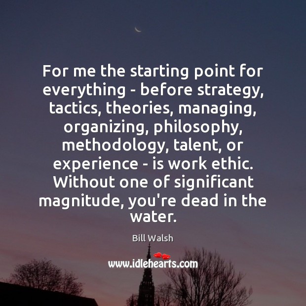 For me the starting point for everything – before strategy, tactics, theories, Bill Walsh Picture Quote