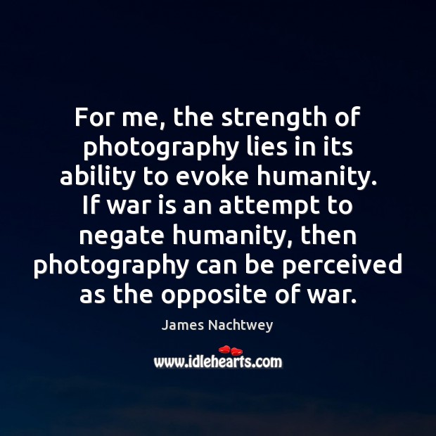 For me, the strength of photography lies in its ability to evoke James Nachtwey Picture Quote