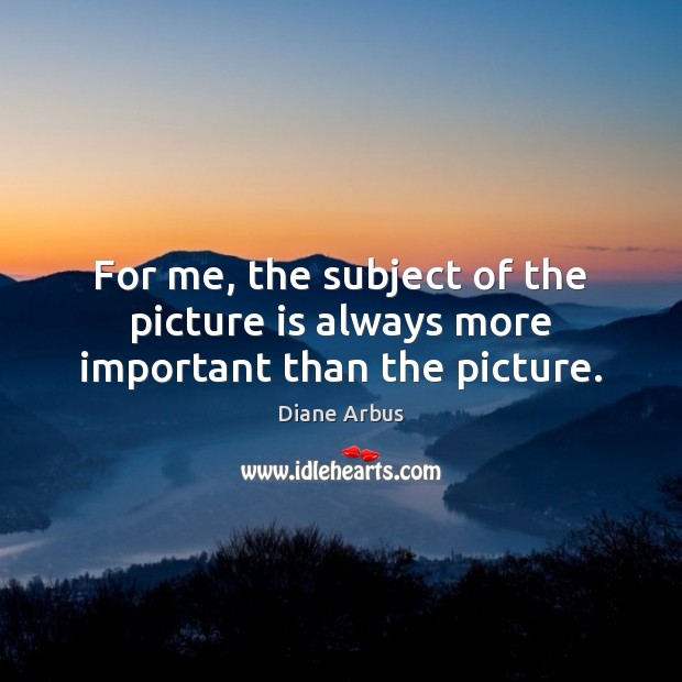 For me, the subject of the picture is always more important than the picture. Diane Arbus Picture Quote